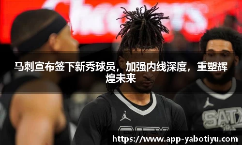 马刺宣布签下新秀球员，加强内线深度，重塑辉煌未来