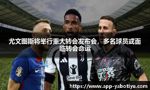 尤文图斯将举行重大转会发布会，多名球员或面临转会命运